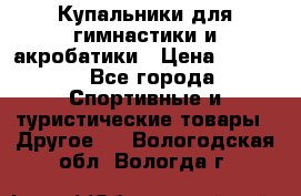 Купальники для гимнастики и акробатики › Цена ­ 1 500 - Все города Спортивные и туристические товары » Другое   . Вологодская обл.,Вологда г.